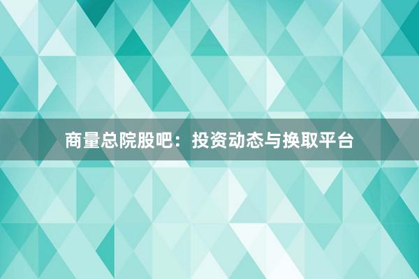 商量总院股吧：投资动态与换取平台