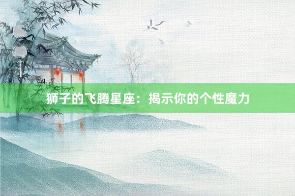 狮子的飞腾星座：揭示你的个性魔力