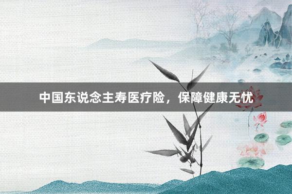 中国东说念主寿医疗险，保障健康无忧