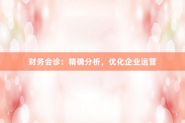 财务会诊：精确分析，优化企业运营