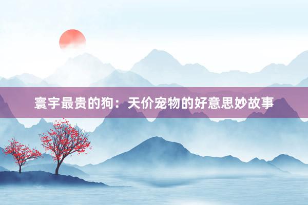 寰宇最贵的狗:天价宠物的好意思妙故事